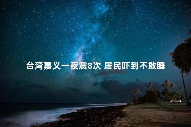台湾嘉义一夜震8次 居民吓到不敢睡